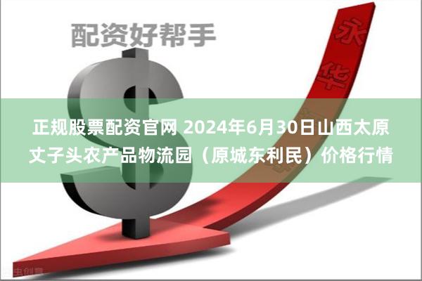 正规股票配资官网 2024年6月30日山西太原丈子头农产品物流园（原城东利民）价格行情