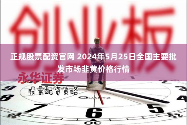 正规股票配资官网 2024年5月25日全国主要批发市场韭黄价格行情