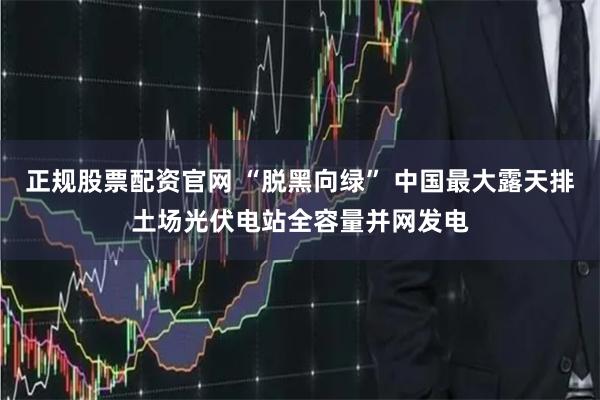 正规股票配资官网 “脱黑向绿” 中国最大露天排土场光伏电站全容量并网发电