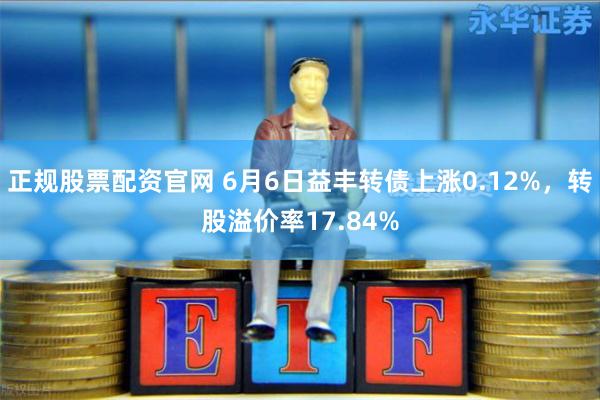 正规股票配资官网 6月6日益丰转债上涨0.12%，转股溢价率17.84%