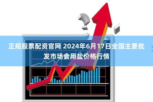 正规股票配资官网 2024年6月17日全国主要批发市场食用盐价格行情