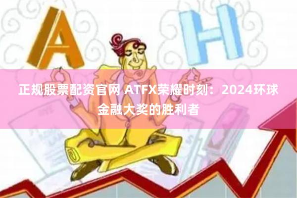 正规股票配资官网 ATFX荣耀时刻：2024环球金融大奖的胜利者