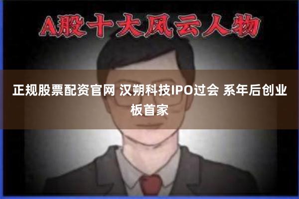 正规股票配资官网 汉朔科技IPO过会 系年后创业板首家