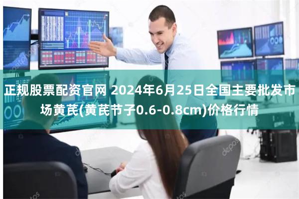 正规股票配资官网 2024年6月25日全国主要批发市场黄芪(黄芪节子0.6-0.8cm)价格行情