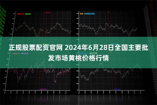 正规股票配资官网 2024年6月28日全国主要批发市场黄桃价格行情