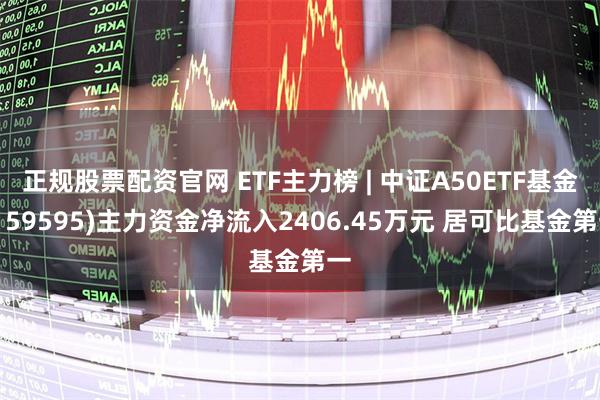 正规股票配资官网 ETF主力榜 | 中证A50ETF基金(159595)主力资金净流入2406.45万元 居可比基金第一