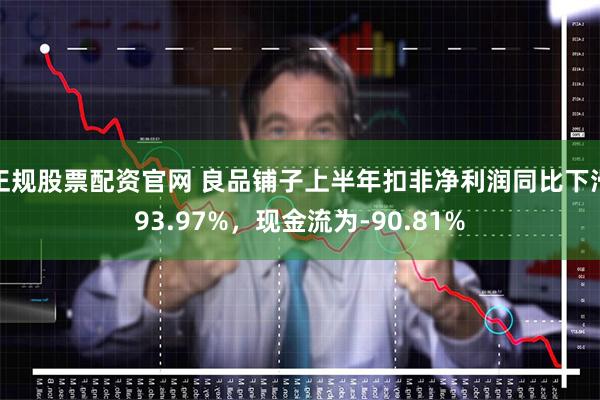 正规股票配资官网 良品铺子上半年扣非净利润同比下滑93.97%，现金流为-90.81%