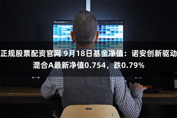 正规股票配资官网 9月18日基金净值：诺安创新驱动混合A最新净值0.754，跌0.79%