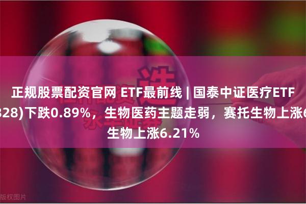 正规股票配资官网 ETF最前线 | 国泰中证医疗ETF(159828)下跌0.89%，生物医药主题走弱，赛托生物上涨6.21%