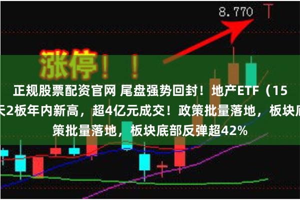 正规股票配资官网 尾盘强势回封！地产ETF（159707）摘获3天2板年内新高，超4亿元成交！政策批量落地，板块底部反弹超42%